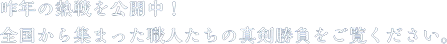 昨年の熱戦を公開中!全国から集まった職人たちの真剣勝負をご覧ください。
