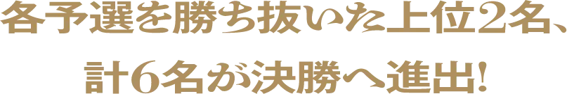 各予選を勝ち抜いた上位2名、計6名が決勝へ進出！